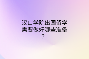 汉口学院出国留学需要做好哪些准备？