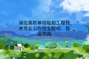 湖北高职单招船舶工程技术专业公办招生院校、就业方向