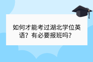 如何才能考过湖北学位英语？有必要报班吗？