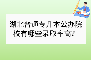 湖北普通专升本公办院校有哪些录取率高？