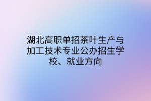 湖北高职单招茶叶生产与加工技术专业公办招生学校、就业方向