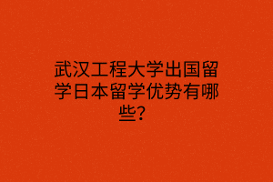武汉工程大学出国留学日本留学优势有哪些？