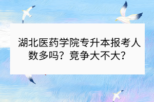 湖北医药学院专升本报考人数多吗？竞争大不大？