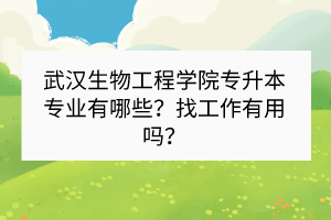 武汉生物工程学院专升本专业有哪些？找工作有用吗？