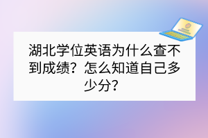 湖北学位英语为什么查不到成绩？怎么知道自己多少分？