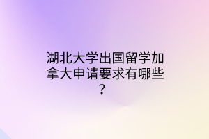 湖北大学出国留学加拿大申请要求有哪些？