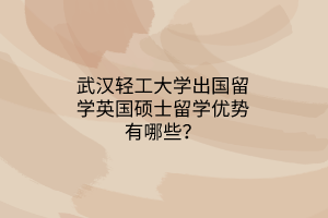 武汉轻工大学出国留学英国硕士留学优势有哪些？