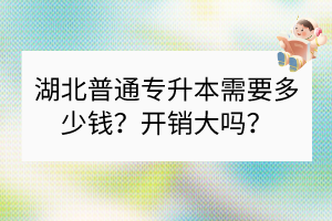 湖北普通专升本需要多少钱？开销大吗？