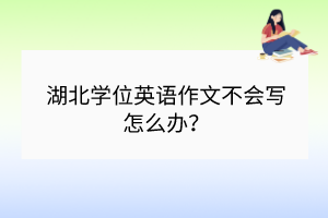 湖北学位英语作文不会写怎么办？