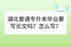 湖北普通专升本毕业要写论文吗？怎么写？