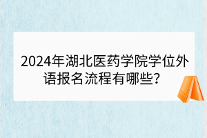 2024年湖北医药学院学位外语报名流程有哪些？