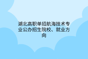 湖北高职单招航海技术专业公办招生院校、就业方向