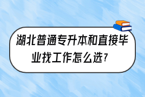 湖北普通专升本和直接毕业找工作怎么选？