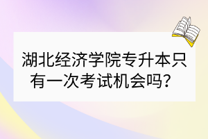 湖北经济学院专升本只有一次考试机会吗？