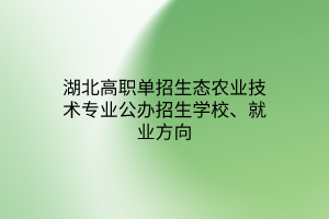 湖北高职单招生态农业技术专业公办招生学校、就业方向