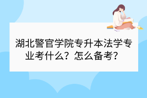 湖北警官学院专升本法学专业考什么？怎么备考？