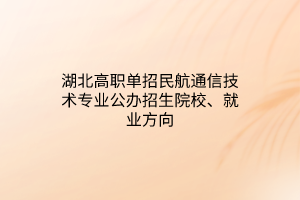 湖北高职单招民航通信技术专业公办招生院校、就业方向