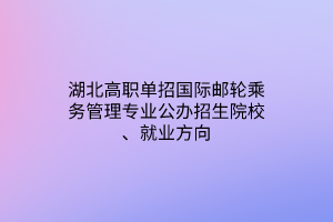 湖北高职单招国际邮轮乘务管理专业公办招生院校、就业方向