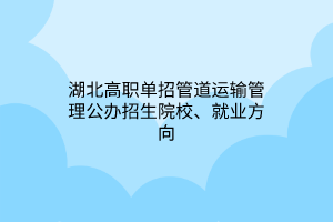 湖北高职单招管道运输管理公办招生院校、就业方向