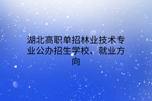 湖北高职单招林业技术专业公办招生学校、就业方向