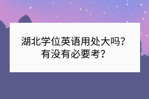 湖北学位英语用处大吗？有没有必要考？