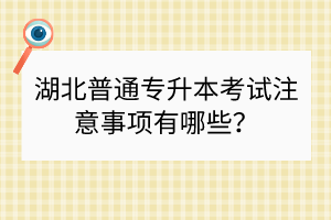 湖北普通专升本考试注意事项有哪些？