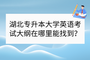 湖北专升本大学英语考试大纲在哪里能找到？