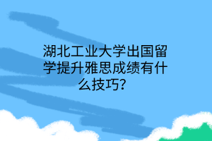 湖北工业大学出国留学提升雅思成绩有什么技巧？