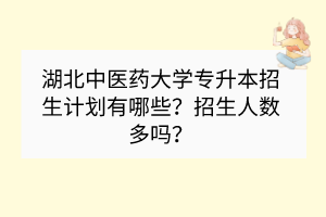 湖北中医药大学专升本招生计划有哪些？招生人数多吗？