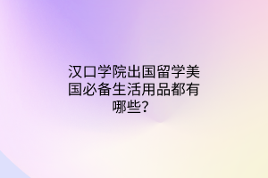 汉口学院出国留学美国必备生活用品都有哪些？