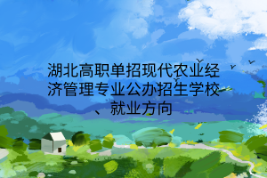 湖北高职单招现代农业经济管理专业公办招生学校、就业方向