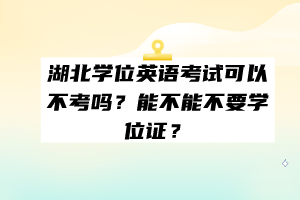 湖北学位英语考试可以不考吗？能不能不要学位证？