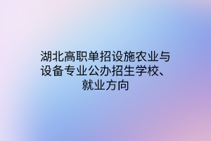 湖北高职单招设施农业与设备专业公办招生学校、就业方向