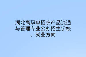 湖北高职单招农产品流通与管理专业公办招生学校、就业方向