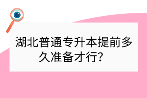 湖北普通专升本提前多久准备才行？