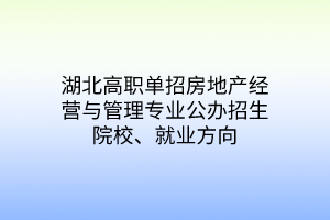 湖北高职单招房地产经营与管理专业公办招生院校、就业方向