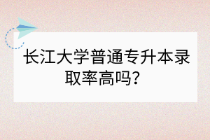 长江大学普通专升本录取率高吗？