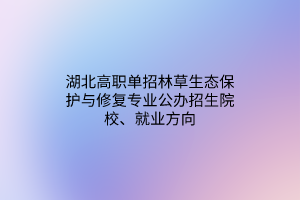 湖北高职单招林草生态保护与修复专业公办招生院校、就业方向