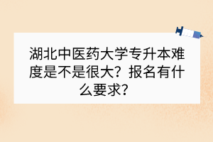 湖北中医药大学专升本难度是不是很大？报名有什么要求？