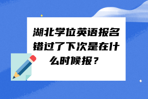 湖北学位英语报名错过了下次是在什么时候报？