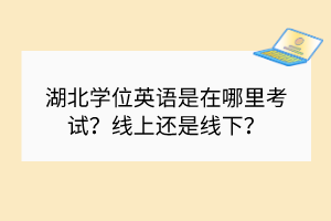 湖北学位英语是在哪里考试？线上还是线下？