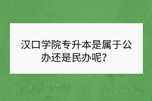 汉口学院专升本是属于公办还是民办呢？