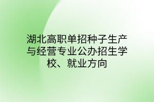 湖北高职单招种子生产与经营专业公办招生学校、就业方向