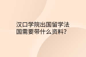 汉口学院出国留学法国需要带什么资料？