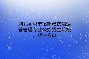 湖北高职单招邮政快递运营管理专业公办招生院校、就业方向