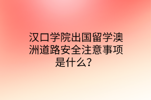 汉口学院出国留学澳洲道路安全注意事项是什么？