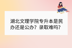 湖北文理学院专升本是民办还是公办？录取难吗？