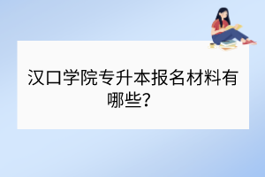 汉口学院专升本报名材料有哪些？