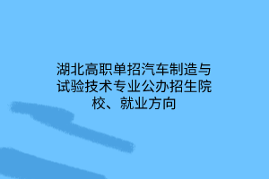 湖北高职单招汽车制造与试验技术专业公办招生院校、就业方向 湖北高职单招汽车制造与试验技术专业公办招生院校、就业方向