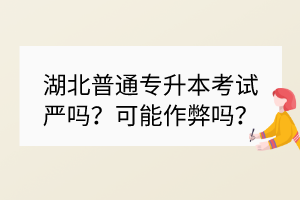 湖北普通专升本考试严吗？可能作弊吗？